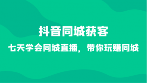 抖音同城获客-七天学会同城直播，带你玩赚同城（34节课）-KJ分享