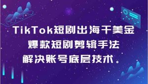TikTok短剧出海干美金-爆款短剧剪辑手法，解决账号底层技术。-KJ分享