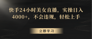 快手24小时美女直播，实操日入4000+，不会违规，轻松上手-KJ分享