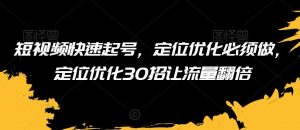 短视频快速起号，定位优化必须做，定位优化30招让流量翻倍-KJ分享