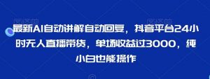 最新AI自动讲解自动回复，抖音平台24小时无人直播带货，单场收益过3000，纯小白也能操作【揭秘】-KJ分享