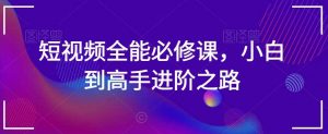 短视频全能必修课，小白到高手进阶之路-KJ分享