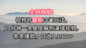 视频号最新冷门玩法,10分钟一条星座解析演绎视频,条条爆款,日收入1000+-KJ分享