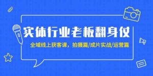 实体行业老板翻身仗:全域线上获客课,拍摄篇/成片实战/运营篇(20节课)-KJ分享