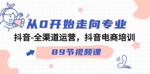 从0开始走向专业，抖音全渠道运营，抖音电商培训（90节视频课）-KJ分享