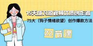 15天成为短视频优质创作者+75大（钩子情绪欲望）创作爆款方法-22节课-KJ分享