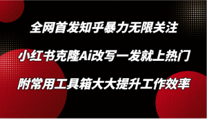 知乎暴力无限关注，小红书克隆Ai改写一发就上热门，附常用工具箱大大提升工作效率-KJ分享
