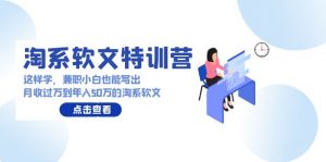 淘系软文特训营：兼职小白这样学也能写出月收过万到年入50万的淘系软文-KJ分享