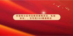 抖音和小红书无限采集和关注、私信协议，日引流300精准粉-KJ分享