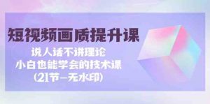 短视频画质提升课，说人话不讲理论，小白也能学会的技术课(无水印)-KJ分享