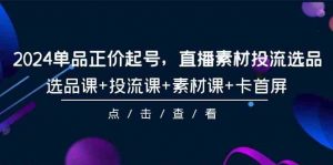 2024单品正价起号，直播素材投流选品，选品课+投流课+素材课+卡首屏（100节课）-KJ分享
