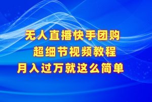 无人直播快手团购超细节视频教程,赢在细节月入过万真不是梦!-KJ分享