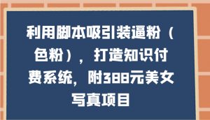 利用脚本吸引装逼粉(色粉),打造知识付费系统,附388元美女写真项目-KJ分享