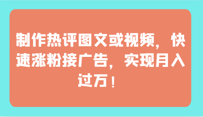 制作热评图文或视频，快速涨粉接广告，实现月入过万！-KJ分享
