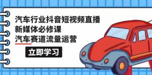 汽车行业抖音短视频直播新媒体必修课，汽车赛道流量运营（118节课）-KJ分享