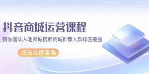 抖音商城运营课程,猜你喜欢入池商城搜索商城推荐人群标签覆盖(67节课)-KJ分享