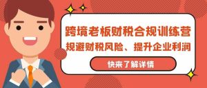 跨境老板财税合规训练营,规避财税风险、提升企业利润-KJ分享