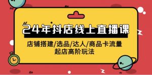 2024抖店线上直播课，店铺搭建/选品/达人/商品卡流量/起店高阶玩法-KJ分享