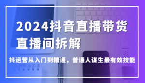 2024抖音直播带货直播间拆解，抖运营从入门到精通，普通人谋生最有效技能-KJ分享