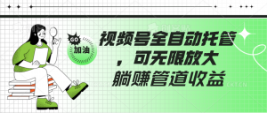 视频号全自动托管，有微信就能做的项目，可无限放大躺赚管道收益-KJ分享