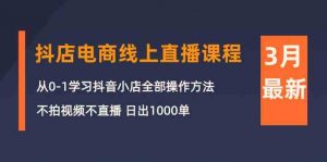 3月抖店电商线上直播课程:从0-1学习抖音小店,不拍视频不直播 日出1000单-KJ分享