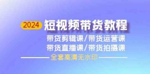 2024短视频带货教程，剪辑课+运营课+直播课+拍摄课-KJ分享