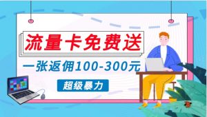 流量卡免费送，一张返佣100-300元，超暴力蓝海项目，轻松月入过万！-KJ分享