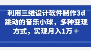 利用三维设计软件制作3d跳动的音乐小球，多种变现方式，实现月入1万+-KJ分享