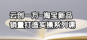 云创一方-淘宝新品销量打造实操系列课，基础销量打造(4课程)+补单渠道分析(4课程)-KJ分享