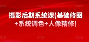 摄影后期系统课(基础修图+系统调色+人像精修)-KJ分享
