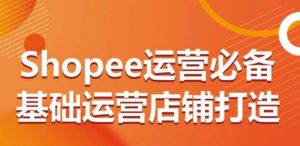 Shopee运营必备基础运营店铺打造,多层次的教你从0-1运营店铺-KJ分享