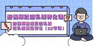 短视频引流私域转化课，短视频精准引流私域，在私域高效转化（20节课）-KJ分享