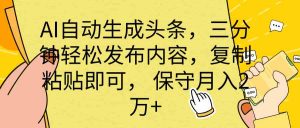 AI自动生成头条,三分钟轻松发布内容,复制粘贴即可, 保底月入2万+-KJ分享