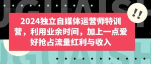 2024独立自媒体运营师特训营，利用业余时间，加上一点爱好抢占流量红利与收入-KJ分享