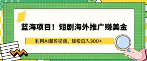 蓝海项目!短剧海外推广赚美金,利用AI混剪视频,轻松日入300+-KJ分享