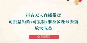 抖音·无人直播带货 可批量矩阵/可复制/准备多账号去播/放大收益-全套课程-KJ分享
