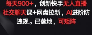 每天900+，创新快手无人直播社交聊天课+网盘拉新，AI进阶防违规 已落地 可矩阵-KJ分享
