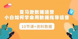 亚马逊数据运营,小白如何学会用数据指导运营(10节课+资料数据)-KJ分享