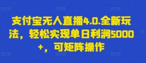 支付宝无人直播4.0.全新玩法，轻松实现单日利润5000+，可矩阵操作-KJ分享