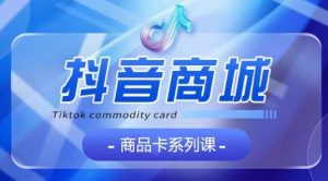 抖音商品卡系列课程，大模块【认知】【基础】【运营】【玩法】系统教学-KJ分享