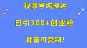 批量可复制!视频号纯搬运日引300+创业粉教程!-KJ分享