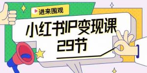 小红书IP变现课：开店/定位/IP变现/直播带货/爆款打造/涨价秘诀/等等/29节-KJ分享