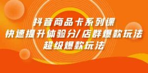 抖音商品卡系列课:快速提升体验分/店群爆款玩法/超级爆款玩法-KJ分享