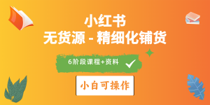 2024小红书电商风口正盛，全优质课程、适合小白（无货源）精细化铺货实战-KJ分享