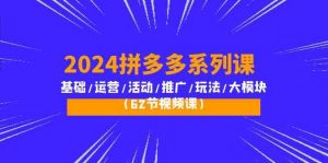2024拼多多系列课:基础/运营/活动/推广/玩法/大模块(62节视频课)-KJ分享