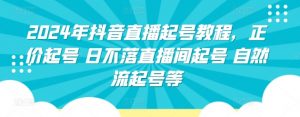 2024年抖音直播起号教程，正价起号 日不落直播间起号 自然流起号等-KJ分享