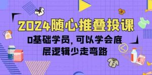 2024随心推叠投课，0基础学员，可以学会底层逻辑少走弯路（14节）-KJ分享