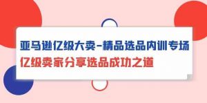 亚马逊亿级大卖精品选品内训专场，亿级卖家分享选品成功之道-KJ分享