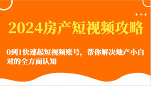 2024房产短视频攻略-0到1快速起短视频账号，帮你解决地产小白对的全方面认知-KJ分享
