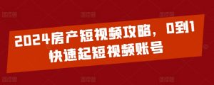 2024房产短视频攻略，0到1快速起短视频账号-KJ分享